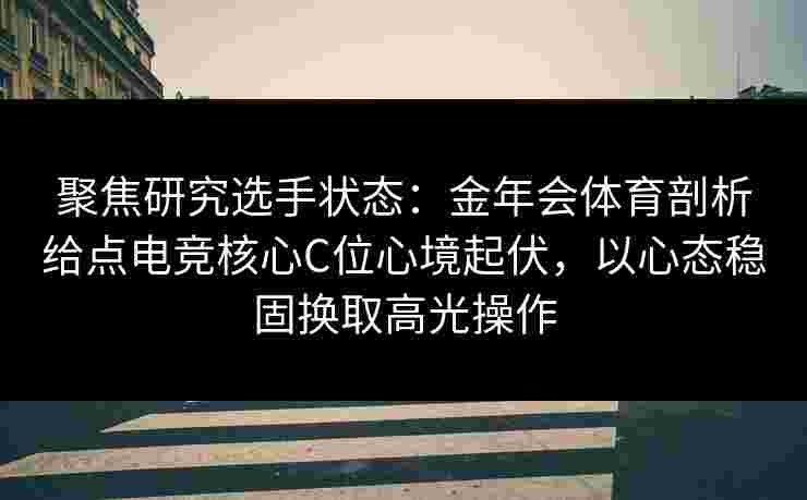 聚焦研究选手状态：金年会体育剖析给点电竞核心C位心境起伏，以心态稳固换取高光操作