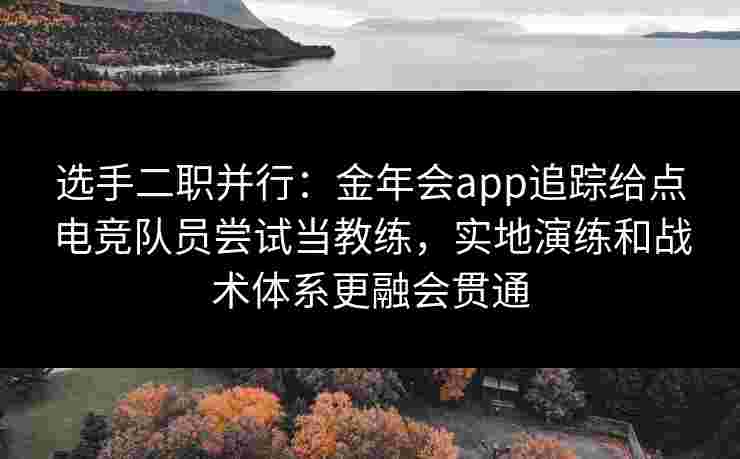 选手二职并行：金年会app追踪给点电竞队员尝试当教练，实地演练和战术体系更融会贯通