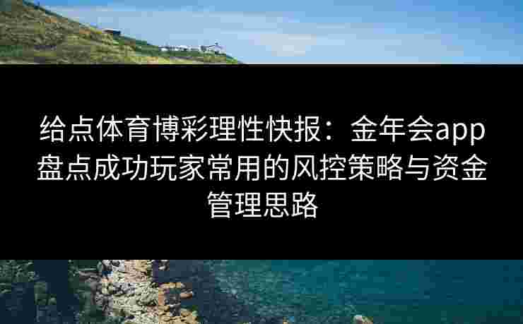 给点体育博彩理性快报：金年会app盘点成功玩家常用的风控策略与资金管理思路