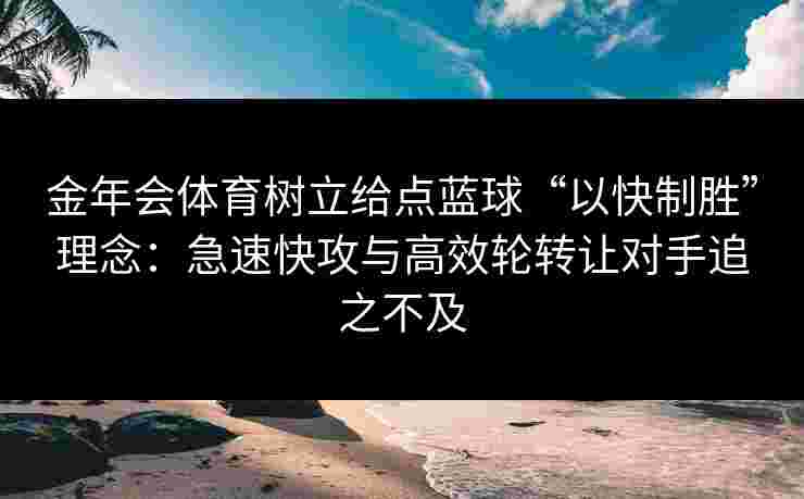 金年会体育树立给点蓝球“以快制胜”理念：急速快攻与高效轮转让对手追之不及