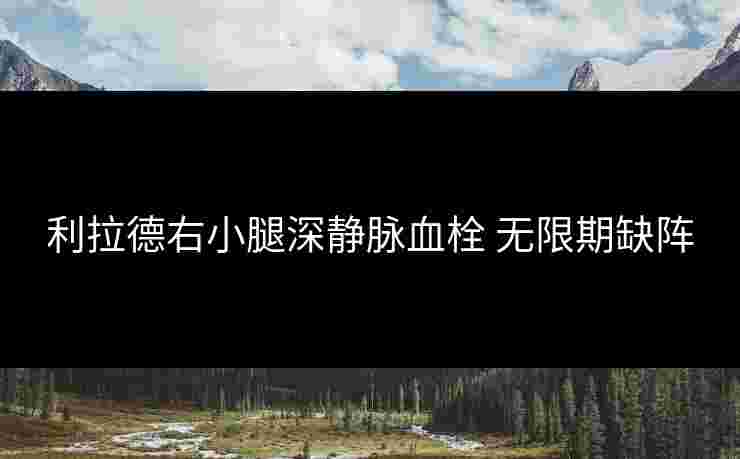 利拉德右小腿深静脉血栓 无限期缺阵