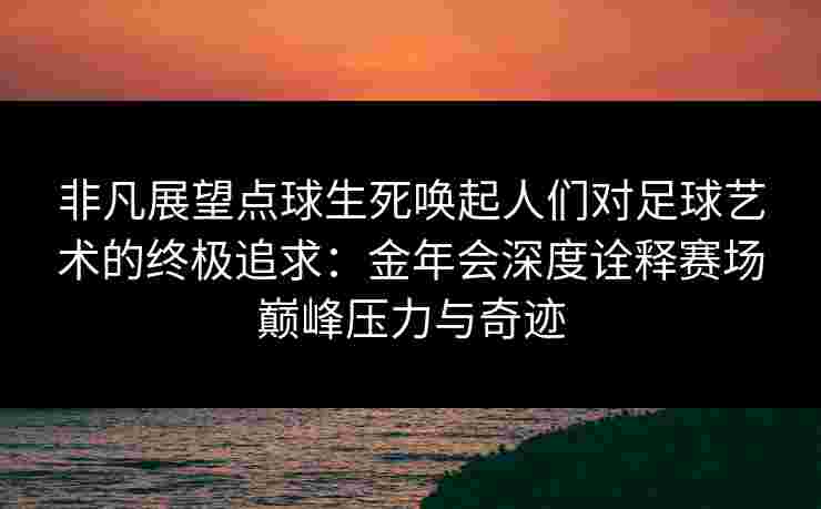 非凡展望点球生死唤起人们对足球艺术的终极追求：金年会深度诠释赛场巅峰压力与奇迹