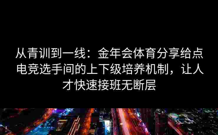 从青训到一线：金年会体育分享给点电竞选手间的上下级培养机制，让人才快速接班无断层