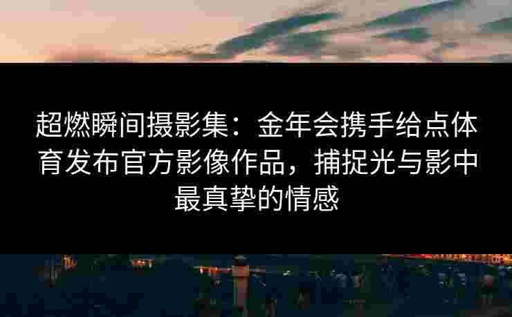 超燃瞬间摄影集：金年会携手给点体育发布官方影像作品，捕捉光与影中最真挚的情感