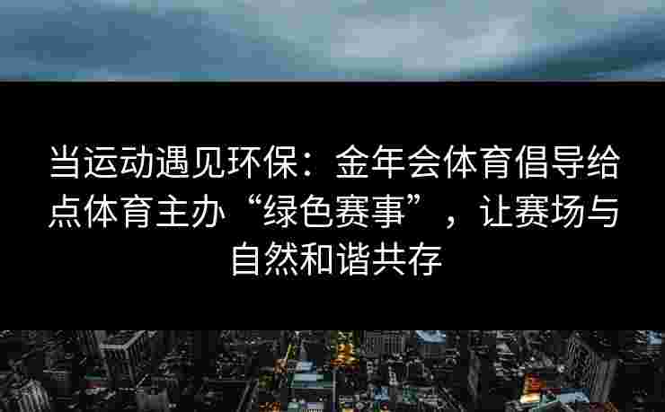 当运动遇见环保：金年会体育倡导给点体育主办“绿色赛事”，让赛场与自然和谐共存