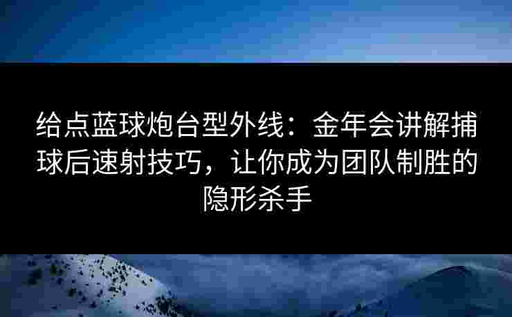 给点蓝球炮台型外线：金年会讲解捕球后速射技巧，让你成为团队制胜的隐形杀手